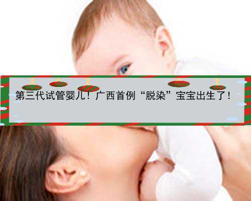 第三代试管婴儿！广西首例“脱染”宝宝出生了！