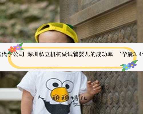 深圳找合法代孕公司 深圳私立机构做试管婴儿的成功率 ‘孕囊3.4*2.7男女’